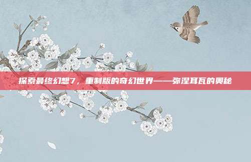 探索最终幻想7,重制版的奇幻世界——弥涅耳瓦的奥秘
