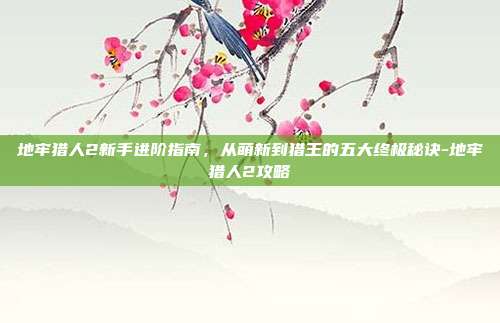 地牢猎人2新手进阶指南，从萌新到猎王的五大终极秘诀-地牢猎人2攻略