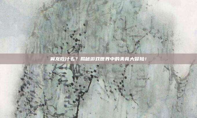 翼龙吃什么?揭秘游戏世界中的美食大冒险!