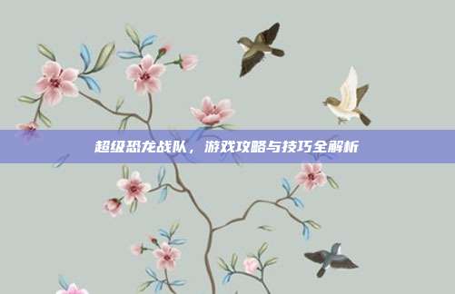 超级恐龙战队,游戏攻略与技巧全解析