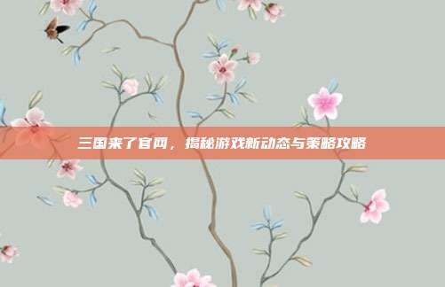 三国来了官网,揭秘游戏新动态与策略攻略