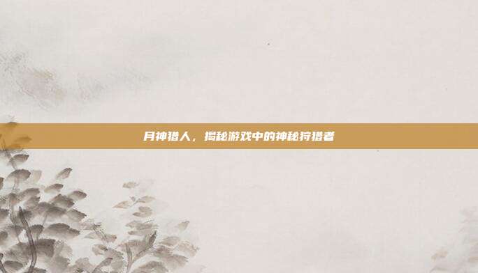 月神猎人,揭秘游戏中的神秘狩猎者