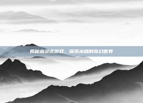 揭秘幽灵虎游戏,探索未知的奇幻世界