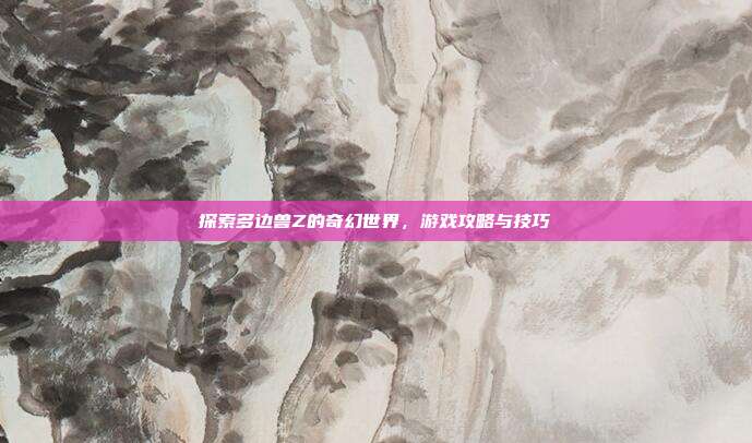 探索多边兽Z的奇幻世界,游戏攻略与技巧