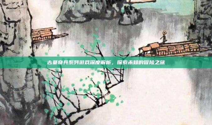 古墓奇兵系列游戏深度解析,探索未知的冒险之旅