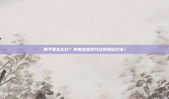 狮子猿怎么打?掌握这些技巧让你轻松过关!