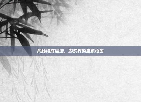 揭秘海底遗迹,游戏界的宝藏地图