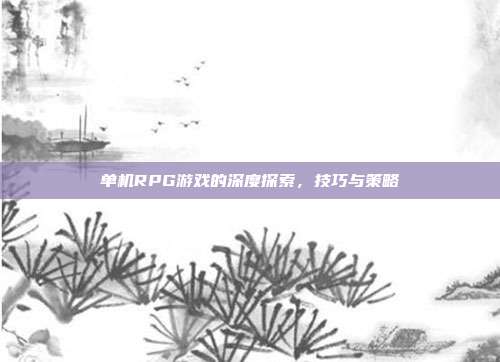 单机RPG游戏的深度探索,技巧与策略
