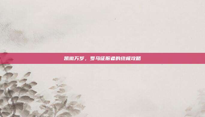 凯撒万岁,罗马征服者的终极攻略