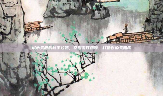 城市天际线新手攻略,掌握游戏精髓,打造你的天际线