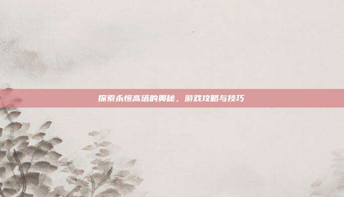 探索永恒高塔的奥秘,游戏攻略与技巧