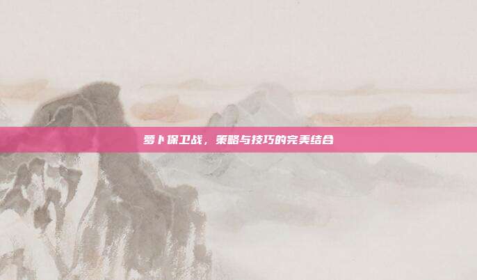 萝卜保卫战，策略与技巧的完美结合