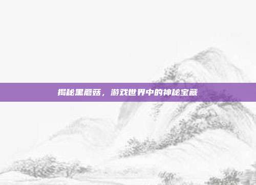 揭秘黑蘑菇,游戏世界中的神秘宝藏
