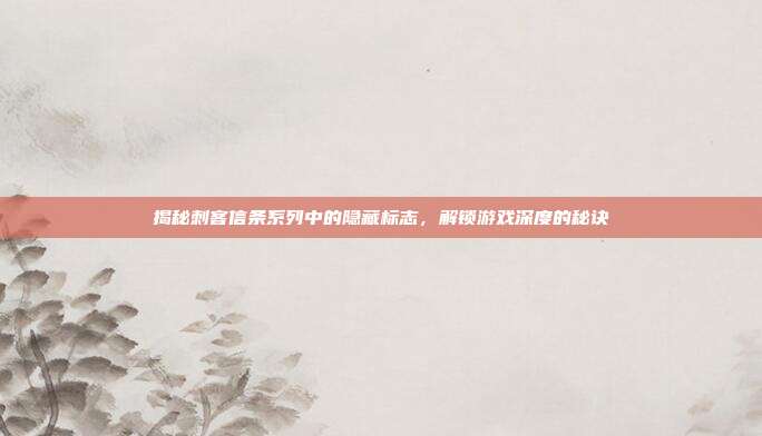 揭秘刺客信条系列中的隐藏标志,解锁游戏深度的秘诀