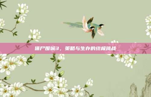 僵尸围城3,策略与生存的终极挑战