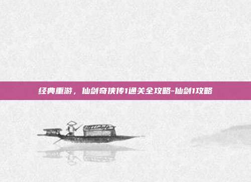 经典重游，仙剑奇侠传1通关全攻略-仙剑1攻略