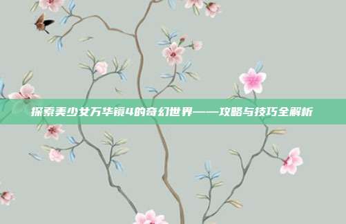 探索美少女万华镜4的奇幻世界——攻略与技巧全解析