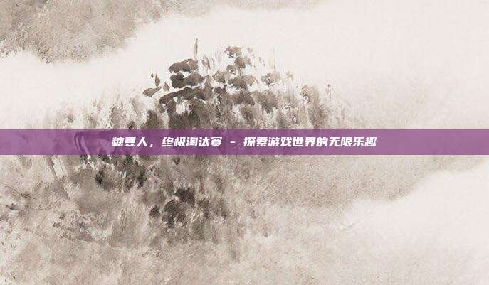 糖豆人,终极淘汰赛 - 探索游戏世界的无限乐趣