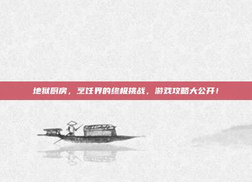 地狱厨房,烹饪界的终极挑战,游戏攻略大公开!