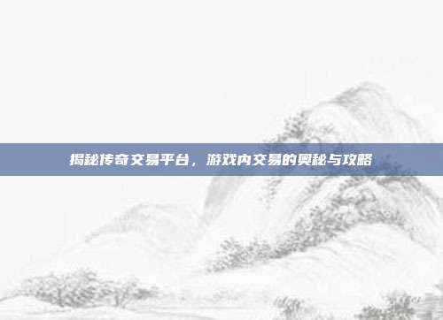 揭秘传奇交易平台,游戏内交易的奥秘与攻略