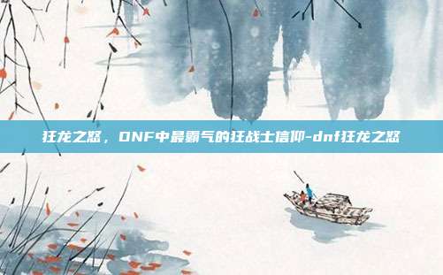 狂龙之怒，DNF中最霸气的狂战士信仰-dnf狂龙之怒