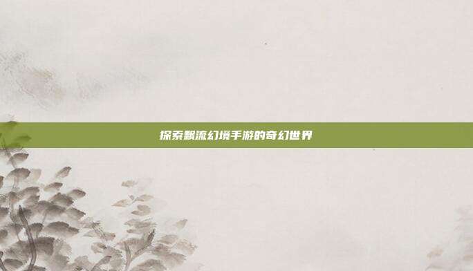 探索飘流幻境手游的奇幻世界