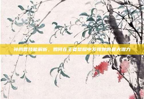 孙尚香技能解析,如何在王者荣耀中发挥她的最大潜力