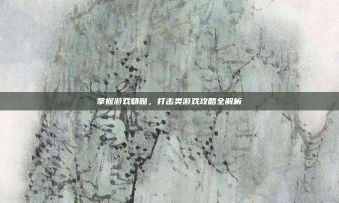 掌握游戏精髓,打击类游戏攻略全解析