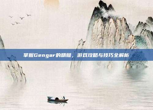掌握Gengar的精髓,游戏攻略与技巧全解析