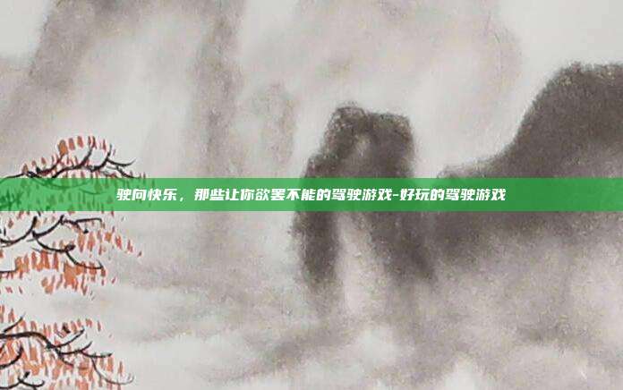驶向快乐，那些让你欲罢不能的驾驶游戏-好玩的驾驶游戏