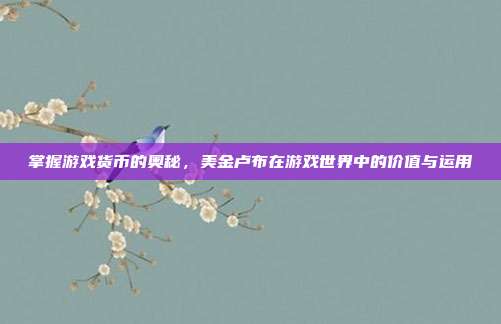 掌握游戏货币的奥秘,美金卢布在游戏世界中的价值与运用