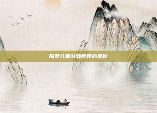 探索儿童游戏世界的奥秘
