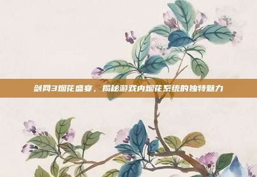 剑网3烟花盛宴,揭秘游戏内烟花系统的独特魅力