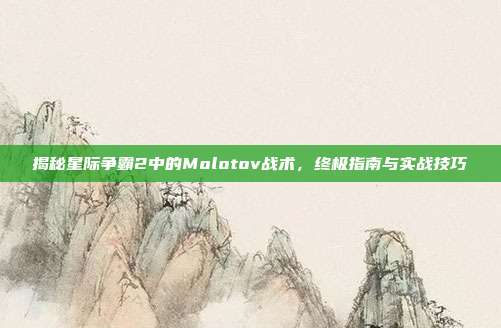 揭秘星际争霸2中的Molotov战术,终极指南与实战技巧
