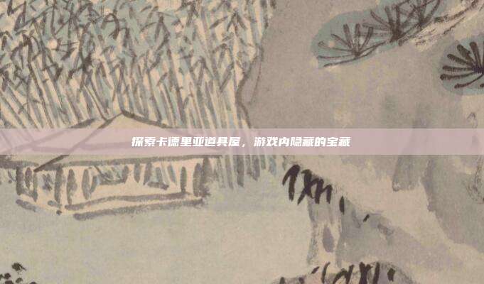 探索卡德里亚道具屋,游戏内隐藏的宝藏