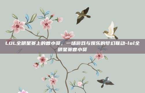 LOL全明星赛上的曾小贤，一场游戏与娱乐的梦幻联动-lol全明星赛曾小贤