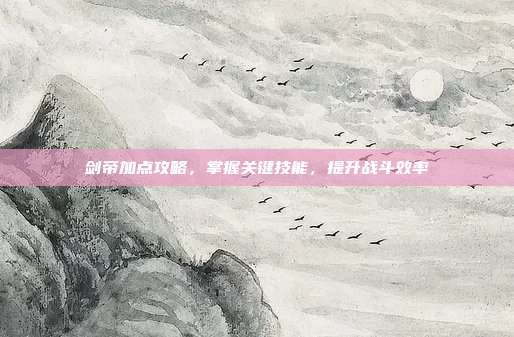 剑帝加点攻略,掌握关键技能,提升战斗效率