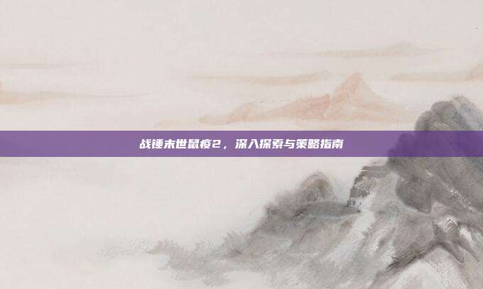 战锤末世鼠疫2,深入探索与策略指南