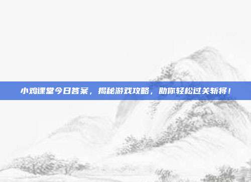 小鸡课堂今日答案,揭秘游戏攻略,助你轻松过关斩将!