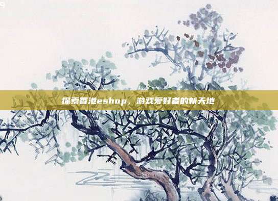 探索香港eshop,游戏爱好者的新天地