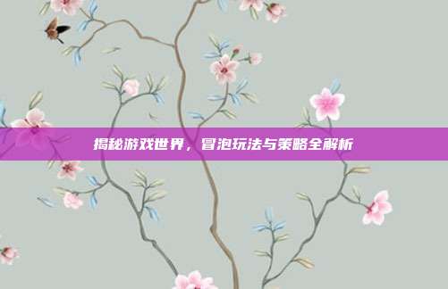 揭秘游戏世界,冒泡玩法与策略全解析