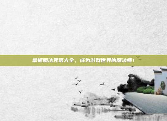 掌握魔法咒语大全,成为游戏世界的魔法师!