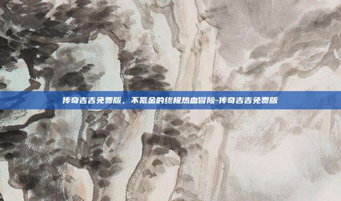 传奇吉吉免费版，不氪金的终极热血冒险-传奇吉吉免费版