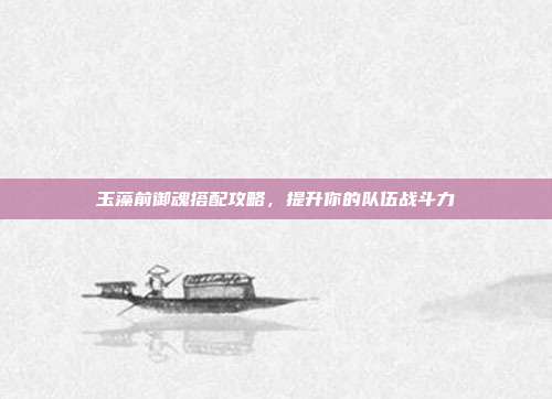 玉藻前御魂搭配攻略,提升你的队伍战斗力