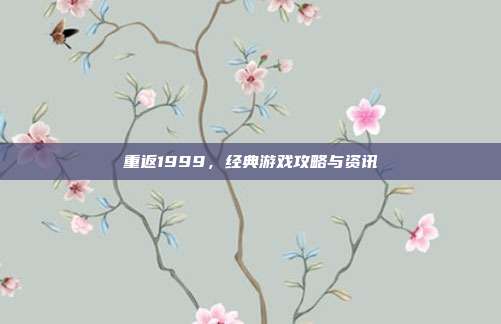 重返1999,经典游戏攻略与资讯
