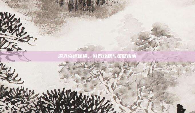 深入乌桓秘境,游戏攻略与策略指南