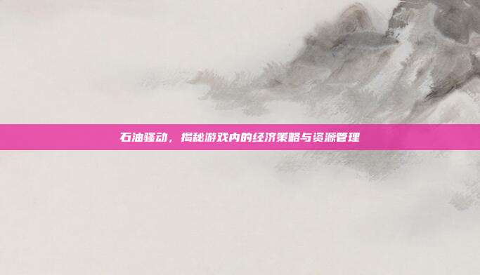 石油骚动,揭秘游戏内的经济策略与资源管理