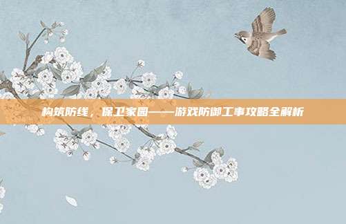 构筑防线,保卫家园——游戏防御工事攻略全解析