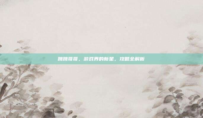 跳跳哥哥,游戏界的新星,攻略全解析