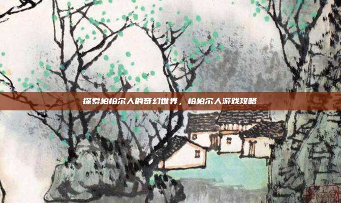 探索柏柏尔人的奇幻世界,柏柏尔人游戏攻略